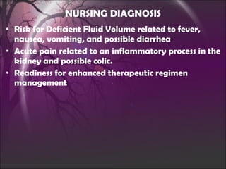 NURSING DIAGNOSIS Risk for Deficient Fluid Volume related to fever, nausea, vomiting, and possible diarrhea Acute pain related to an inflammatory process in the kidney and possible colic. Readiness for enhanced therapeutic regimen management 
