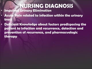 NURSING DIAGNOSIS Impaired Urinary Elimination Acute Pain related to infection within the urinary tract Deficient Knowledge about factors predisposing the patient to infection and recurrence, detection and prevention of recurrence, and pharmacvologic therapy 