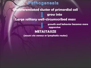 Undeferentiated cluster of primordial cell grow into Large solitary well-circumscribed mass growth and behavior becomes more  aggressive METASTASIZE (occurs via venous or lymphatic routes) 