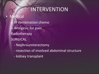 INTERVENTION Medical IV combination chemo Analgesic for pain Radiotherapy SURGICAL - Nephroureterectomy - resection of involved abdominal structure - kidney transplant 