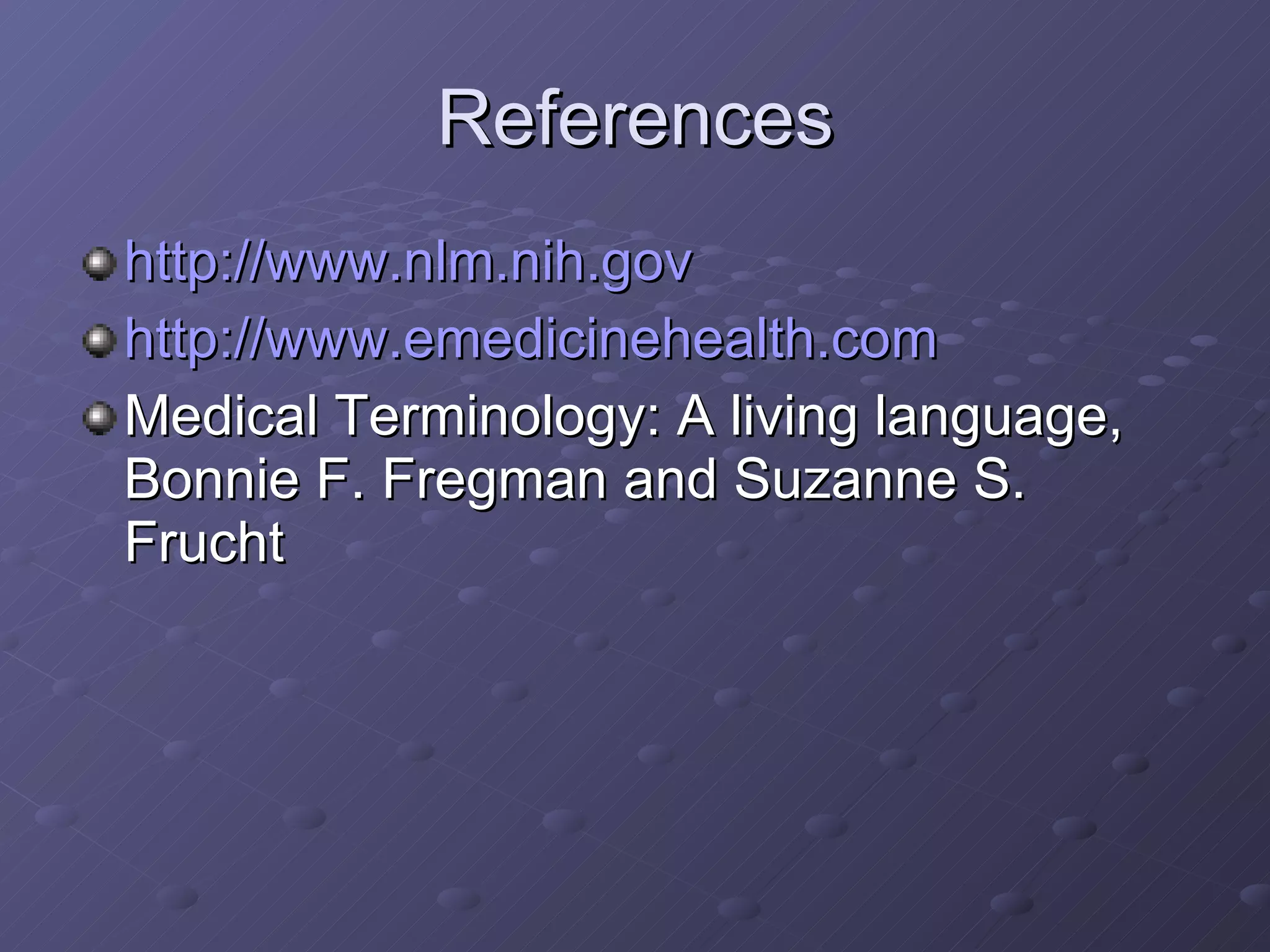 References http://www.nlm.nih.gov http://www.emedicinehealth.com Medical Terminology: A living language, Bonnie F. Fregman and Suzanne S. Frucht 