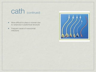 cath               (continued)


More difﬁcult to place in women due
to variances in anatomical structure

Frequent cause of nosocomial
infections
 