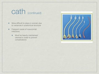 cath               (continued)


More difﬁcult to place in women due
to variances in anatomical structure

Frequent cause of nosocomial
infections

    Must be heavily maintained/
    cleaned in order to prevent
    complications
 