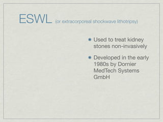 ESWL   (or extracorporeal shockwave lithotripsy)


                          Used to treat kidney
                          stones non-invasively

                          Developed in the early
                          1980s by Dornier
                          MedTech Systems
                          GmbH
 