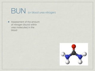 BUN           (or blood urea nitrogen)


Assessment of the amount
of nitrogen (found within
urea molecules) in the
blood
 