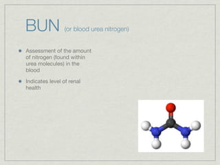 BUN              (or blood urea nitrogen)


Assessment of the amount
of nitrogen (found within
urea molecules) in the
blood

Indicates level of renal
health
 