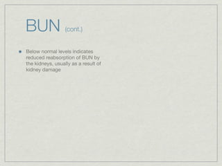 BUN               (cont.)


Below normal levels indicates
reduced reabsorption of BUN by
the kidneys, usually as a result of
kidney damage
 