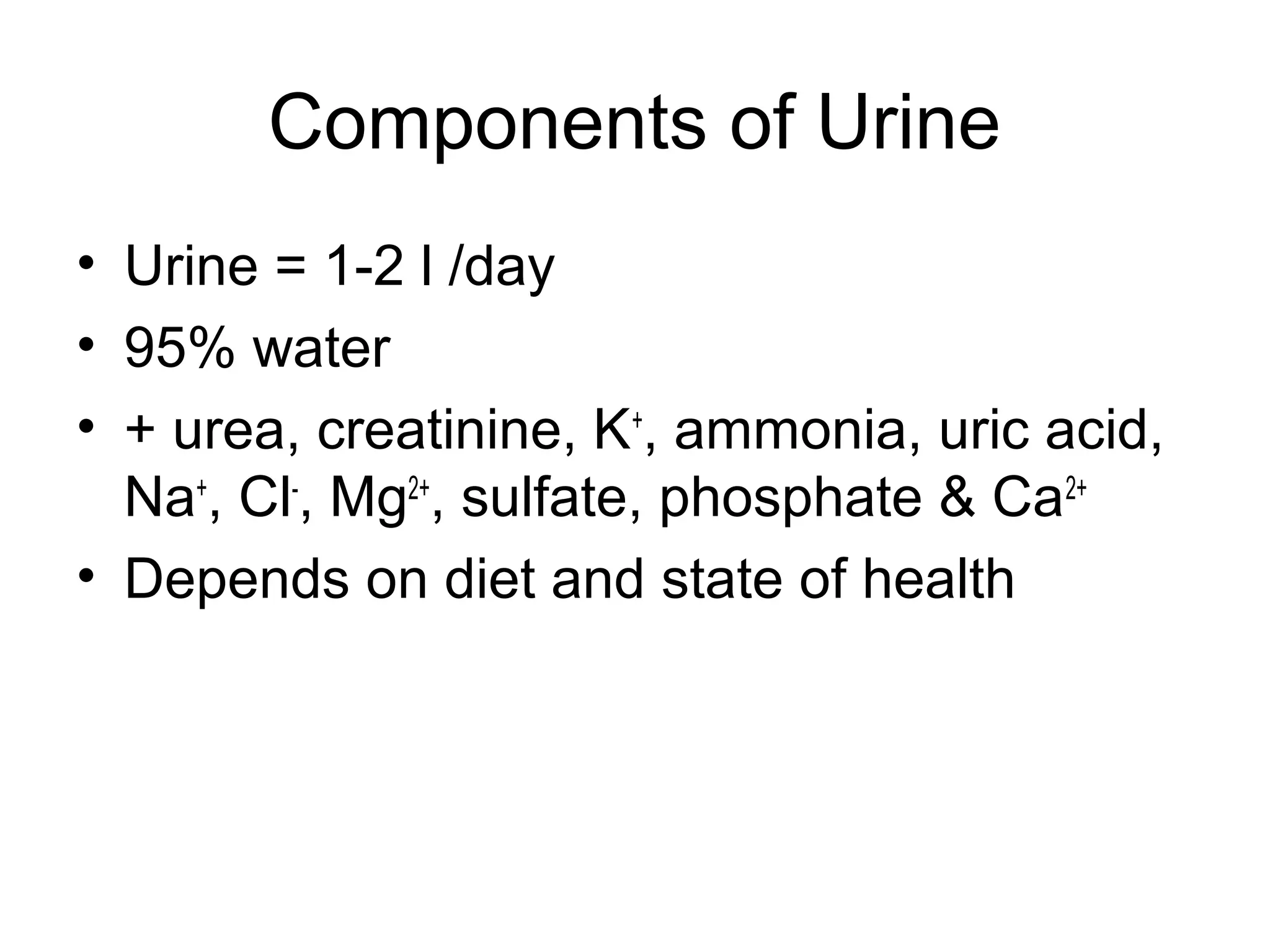 Components of Urine
• Urine = 1-2 l /day
• 95% water
• + urea, creatinine, K+
, ammonia, uric acid,
Na+
, Cl-
, Mg2+
, sulfate, phosphate & Ca2+
• Depends on diet and state of health
 