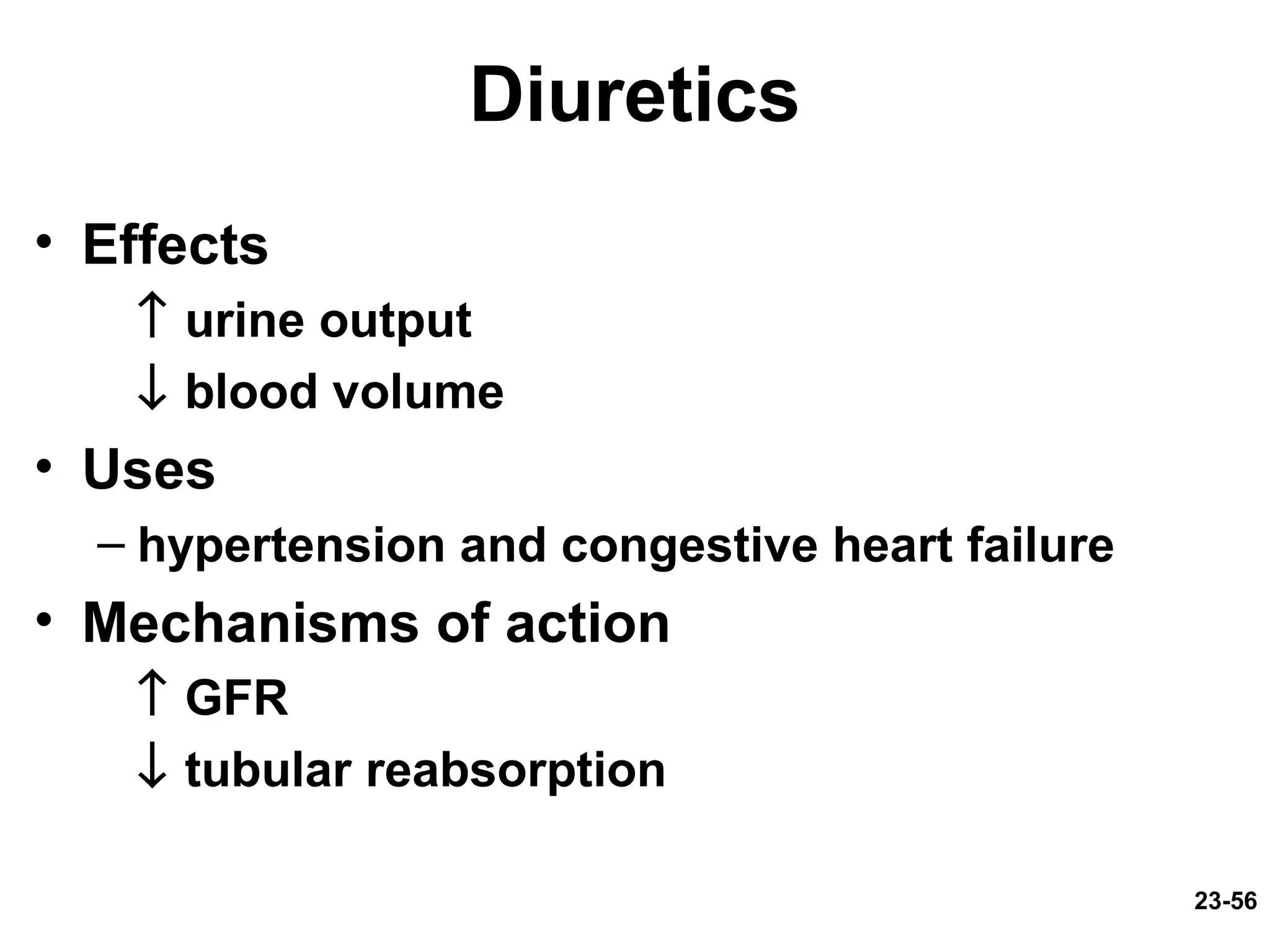 23-56
Diuretics
• Effects
↑ urine output
↓ blood volume
• Uses
– hypertension and congestive heart failure
• Mechanisms of action
↑ GFR
↓ tubular reabsorption
 