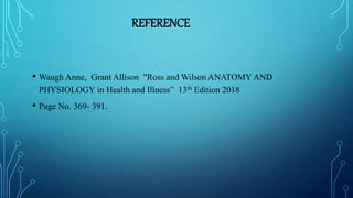 REFERENCE
• Waugh Anne, Grant Allison "Ross and Wilson ANATOMY AND
PHYSIOLOGY in Health and Illness” 13th Edition 2018
• Page No. 369- 391.
 
