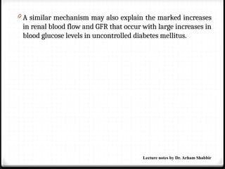 0 A similar mechanism may also explain the marked increases
in renal blood flow and GFR that occur with large increases in
blood glucose levels in uncontrolled diabetes mellitus.
Lecture notes by Dr. Arham Shabbir
 
