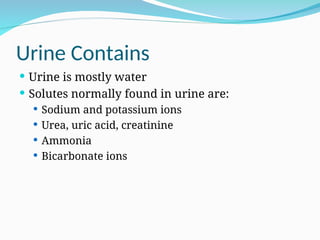 Urine Contains
 Urine is mostly water
 Solutes normally found in urine are:
 Sodium and potassium ions
 Urea, uric acid, creatinine
 Ammonia
 Bicarbonate ions
 