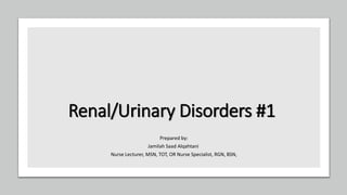 Renal/Urinary Disorders #1
Prepared by:
Jamilah Saad Alqahtani
Nurse Lecturer, MSN, TOT, OR Nurse Specialist, RGN, BSN,
 