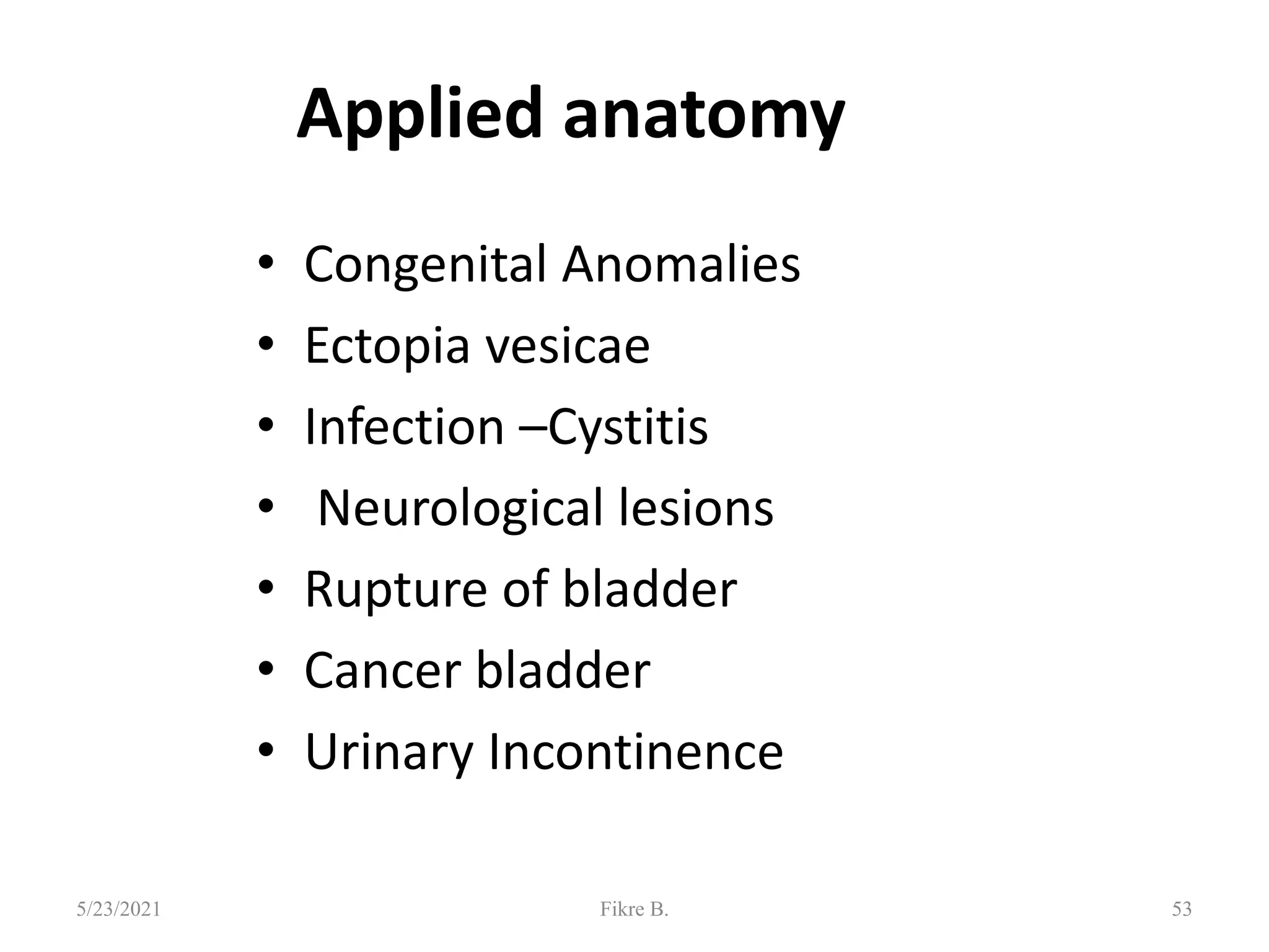 Applied anatomy
• Congenital Anomalies
• Ectopia vesicae
• Infection –Cystitis
• Neurological lesions
• Rupture of bladder
• Cancer bladder
• Urinary Incontinence
53
5/23/2021 Fikre B.
 