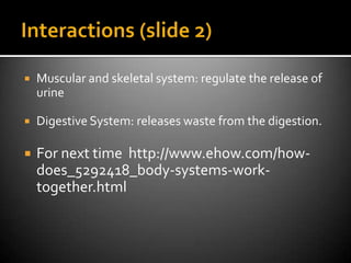   Muscular and skeletal system: regulate the release of
    urine

   Digestive System: releases waste from the digestion.

   For next time http://www.ehow.com/how-
    does_5292418_body-systems-work-
    together.html
 