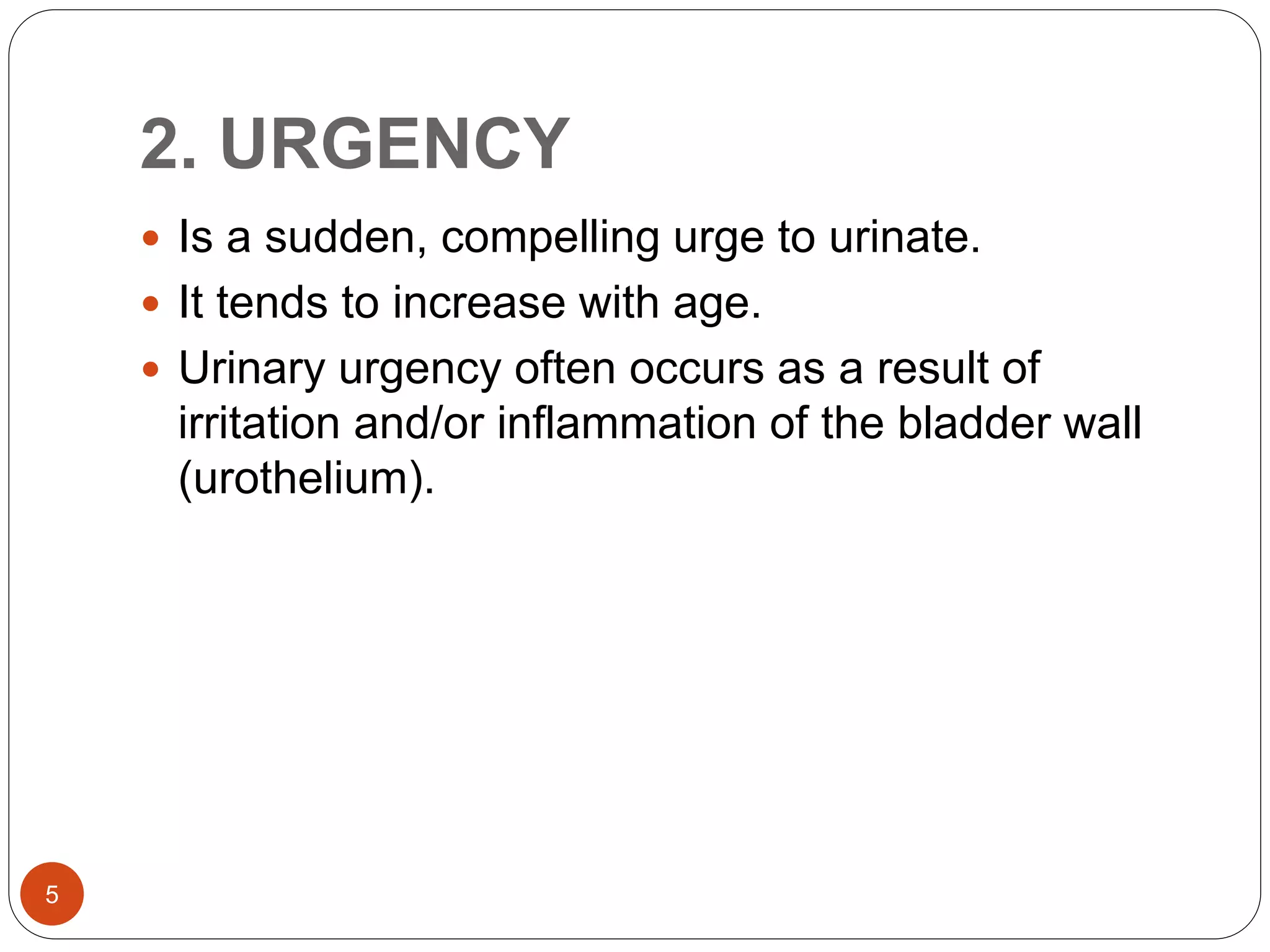 2. URGENCY
5
 Is a sudden, compelling urge to urinate.
 It tends to increase with age.
 Urinary urgency often occurs as a result of
irritation and/or inflammation of the bladder wall
(urothelium).
 