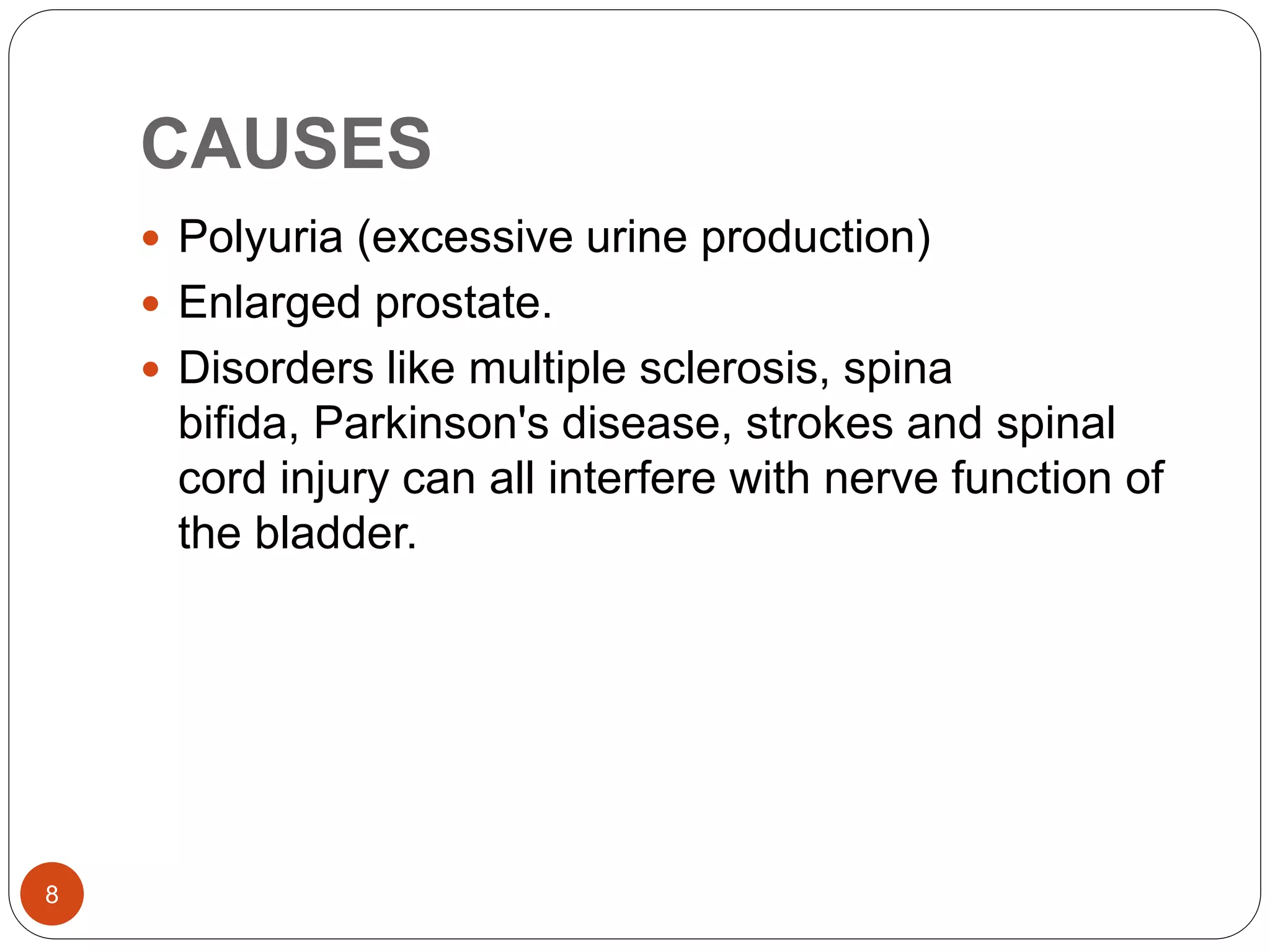 CAUSES
8
 Polyuria (excessive urine production)
 Enlarged prostate.
 Disorders like multiple sclerosis, spina
bifida, Parkinson's disease, strokes and spinal
cord injury can all interfere with nerve function of
the bladder.
 