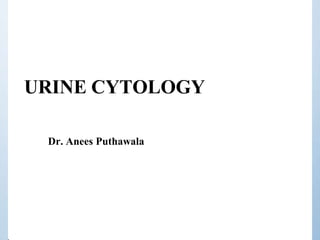 URINE CYTOLOGY
Dr. Anees Puthawala
 