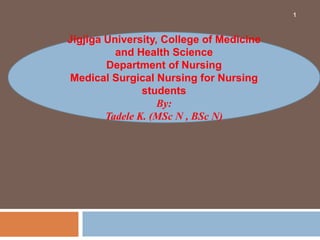 1
Jigjiga University, College of Medicine
and Health Science
Department of Nursing
Medical Surgical Nursing for Nursing
students
By:
Tadele K. (MSc N , BSc N)
 