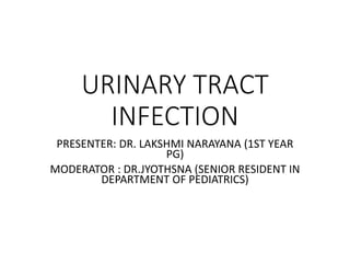URINARY TRACT
INFECTION
PRESENTER: DR. LAKSHMI NARAYANA (1ST YEAR
PG)
MODERATOR : DR.JYOTHSNA (SENIOR RESIDENT IN
DEPARTMENT OF PEDIATRICS)
 