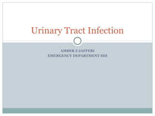 AMBER Z JAFFERI
EMERGENCY DEPARTMENT SIH
Urinary Tract Infection
 