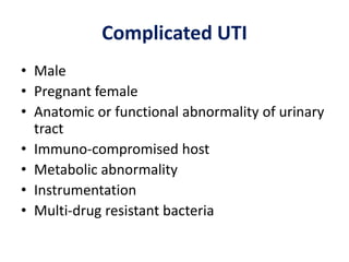 Complicated UTI
• Male
• Pregnant female
• Anatomic or functional abnormality of urinary
tract
• Immuno-compromised host
• Metabolic abnormality
• Instrumentation
• Multi-drug resistant bacteria
 