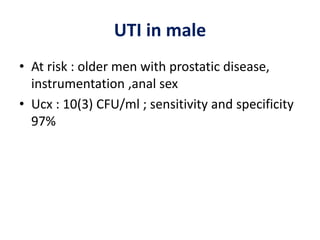 UTI in male
• At risk : older men with prostatic disease,
instrumentation ,anal sex
• Ucx : 10(3) CFU/ml ; sensitivity and specificity
97%
 
