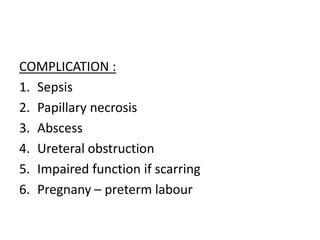 COMPLICATION :
1. Sepsis
2. Papillary necrosis
3. Abscess
4. Ureteral obstruction
5. Impaired function if scarring
6. Pregnany – preterm labour
 