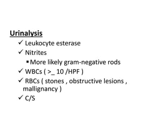 Urinalysis
 Leukocyte esterase
 Nitrites
More likely gram-negative rods
 WBCs ( >_ 10 /HPF )
 RBCs ( stones , obstructive lesions ,
mallignancy )
 C/S
 