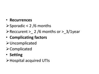 • Recurrences
Sporadic < 2 /6 months
Reccurent >_ 2 /6 months or >_3/1year
• Complicating factors
Uncomplicated
Complicated
• Setting
Hospital acquired UTIs
 