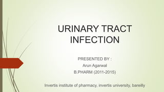 URINARY TRACT
INFECTION
PRESENTED BY :
Arun Agarwal
B.PHARM (2011-2015)
Invertis institute of pharmacy, invertis university, bareilly
 