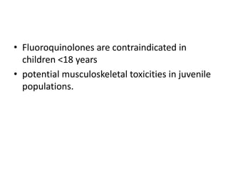 • Fluoroquinolones are contraindicated in
children <18 years
• potential musculoskeletal toxicities in juvenile
populations.
 