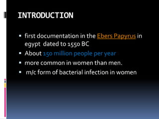INTRODUCTION
 first documentation in the Ebers Papyrus in
egypt dated to 1550 BC
 About 150 million people per year
 more common in women than men.
 m/c form of bacterial infection in women
 