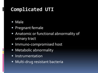 Complicated UTI
 Male
 Pregnant female
 Anatomic or functional abnormality of
urinary tract
 Immuno-compromised host
 Metabolic abnormality
 Instrumentation
 Multi-drug resistant bacteria
 