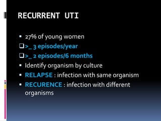 RECURRENT UTI
 27% of young women
>_ 3 episodes/year
>_ 2 episodes/6 months
 Identify organism by culture
 RELAPSE : infection with same organism
 RECURENCE : infection with different
organisms
 