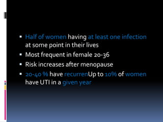  Half of women having at least one infection
at some point in their lives
 Most frequent in female 20-36
 Risk increases after menopause
 20-40 % have recurrenUp to 10% of women
have UTI in a given year
 