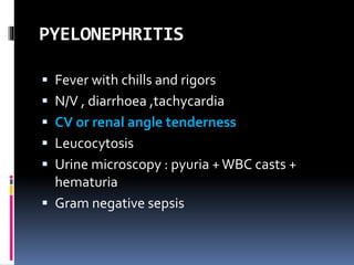 PYELONEPHRITIS
 Fever with chills and rigors
 N/V , diarrhoea ,tachycardia
 CV or renal angle tenderness
 Leucocytosis
 Urine microscopy : pyuria +WBC casts +
hematuria
 Gram negative sepsis
 