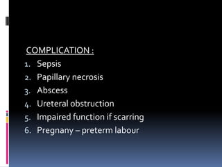 COMPLICATION :
1. Sepsis
2. Papillary necrosis
3. Abscess
4. Ureteral obstruction
5. Impaired function if scarring
6. Pregnany – preterm labour
 