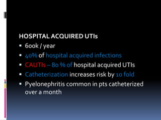 HOSPITAL ACQUIRED UTIs
 600k / year
 40% of hospital acquired infections
 CAUTIs – 80 % of hospital acquired UTIs
 Catheterization increases risk by 10 fold
 Pyelonephritis common in pts catheterized
over a month.
 