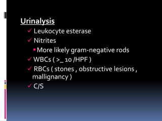 Urinalysis
 Leukocyte esterase
 Nitrites
More likely gram-negative rods
 WBCs ( >_ 10 /HPF )
 RBCs ( stones , obstructive lesions ,
mallignancy )
 C/S
 