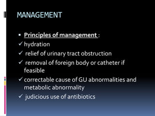 MANAGEMENT
 Principles of management :
 hydration
 relief of urinary tract obstruction
 removal of foreign body or catheter if
feasible
 correctable cause of GU abnormalities and
metabolic abnormality
 judicious use of antibiotics
 