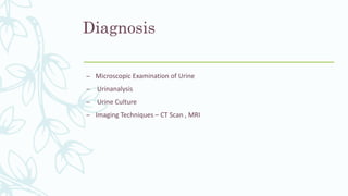 Diagnosis
– Microscopic Examination of Urine
– Urinanalysis
– Urine Culture
– Imaging Techniques – CT Scan , MRI
 