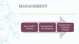 MANAGEMENT
Non specific
Therapy
Asymptomatic –
No Antibiotics
Symptomatic –
Antibioyic
therapy
 