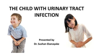 THE CHILD WITH URINARY TRACT
INFECTION
Presented by
Dr. Sushan Ekanayake
 