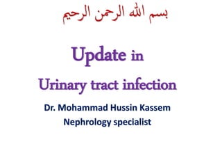 ‫الرحمي‬ ‫الرمحن‬ ‫هللا‬ ‫سم‬‫ب‬
Dr. Mohammad Hussin Kassem
Nephrology specialist
Update in
Urinary tract infection
 