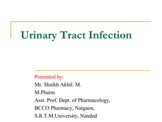Urinary Tract Infection
Presented by:
Mr. Shaikh Akhil. M.
M.Pharm
Asst. Prof. Dept. of Pharmacology,
BCCO Pharmacy, Naigaon,
S.R.T.M.University, Nanded
 
