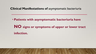 • Patients with asymptomatic bacteriuria have
NO signs or symptoms of upper or lower tract
infection.
 