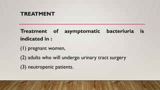 TREATMENT
Treatment of asymptomatic bacteriuria is
indicated in :
(1) pregnant women,
(2) adults who will undergo urinary tract surgery
(3) neutropenic patients.
 