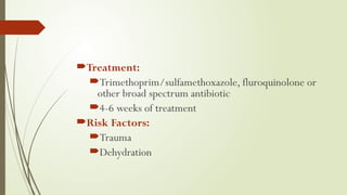 Treatment:
Trimethoprim/sulfamethoxazole, fluroquinolone or
other broad spectrum antibiotic
4-6 weeks of treatment
Risk Factors:
Trauma
Dehydration
 