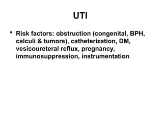 UTI
 Risk factors: obstruction (congenital, BPH,
calculi & tumors), catheterization, DM,
vesicoureteral reflux, pregnancy,
immunosuppression, instrumentation
 